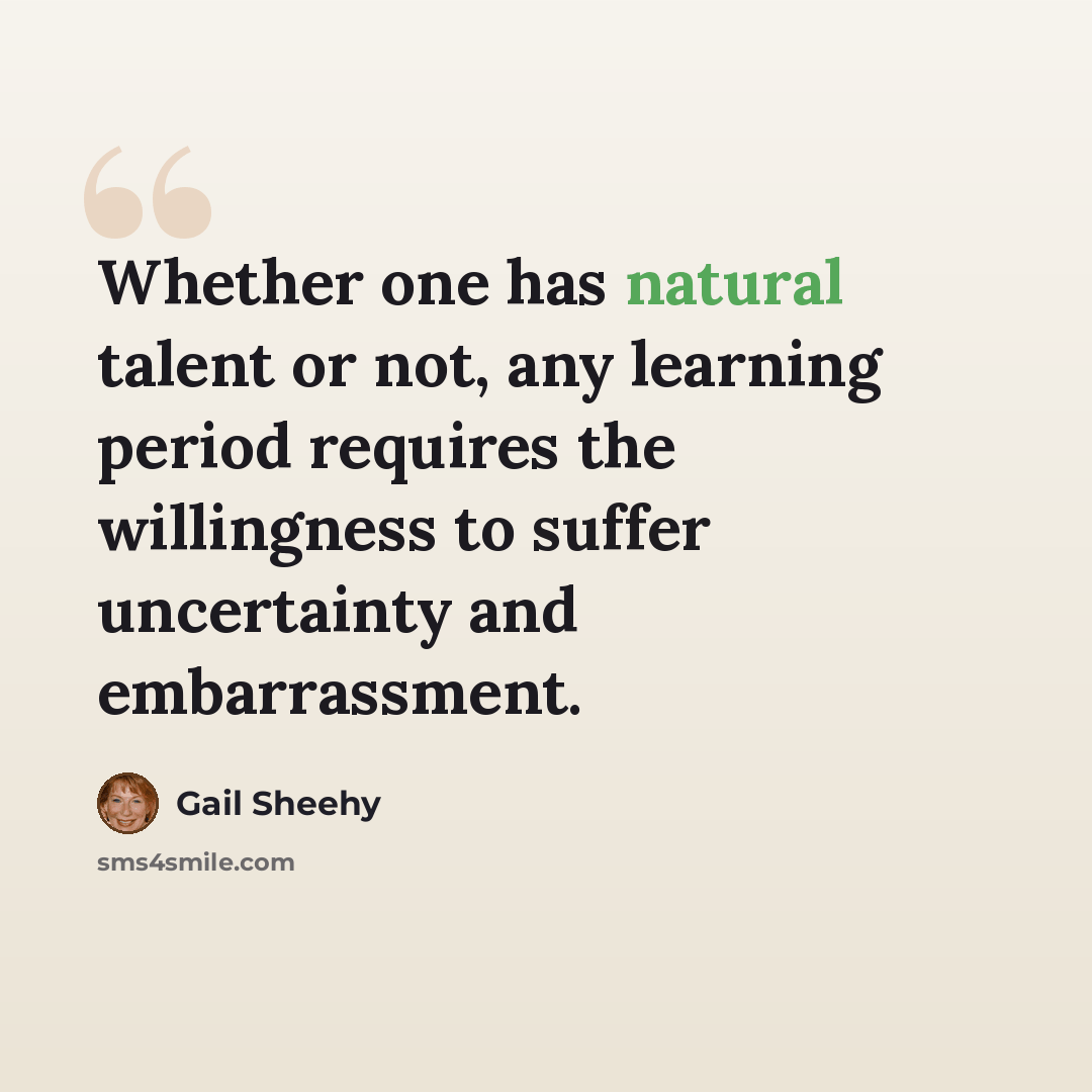 “Whether one has natural talent or not, any learning period requires the willingness to suffer uncertainty and embarrassment.” quote by Gail Sheehy
