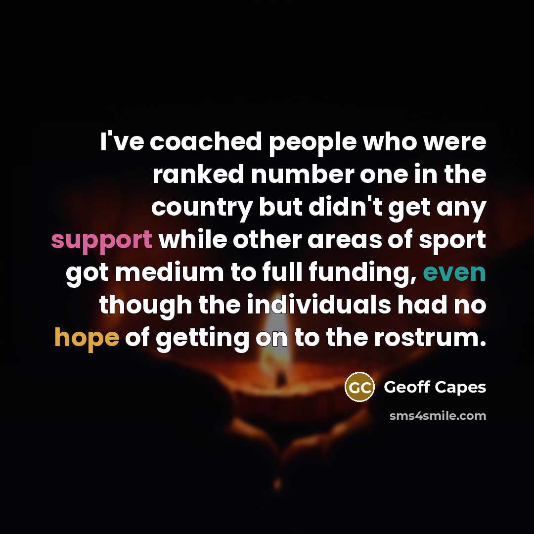 “I've coached people who were ranked number one in the country but didn't get any support while other areas of sport got medium to full funding, even though the individuals had no hope of getting on to the rostrum.” quote by Geoff Capes