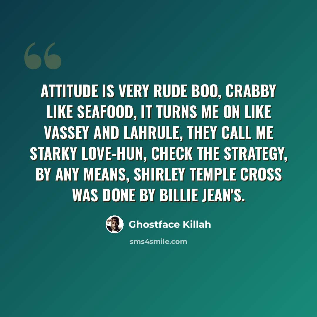 “Attitude is very rude Boo, crabby like seafood, it turns me on like Vassey and Lahrule, they call me Starky Love-hun, check the strategy, by any means, Shirley Temple cross was done by Billie Jean's.” quote by Ghostface Killah
