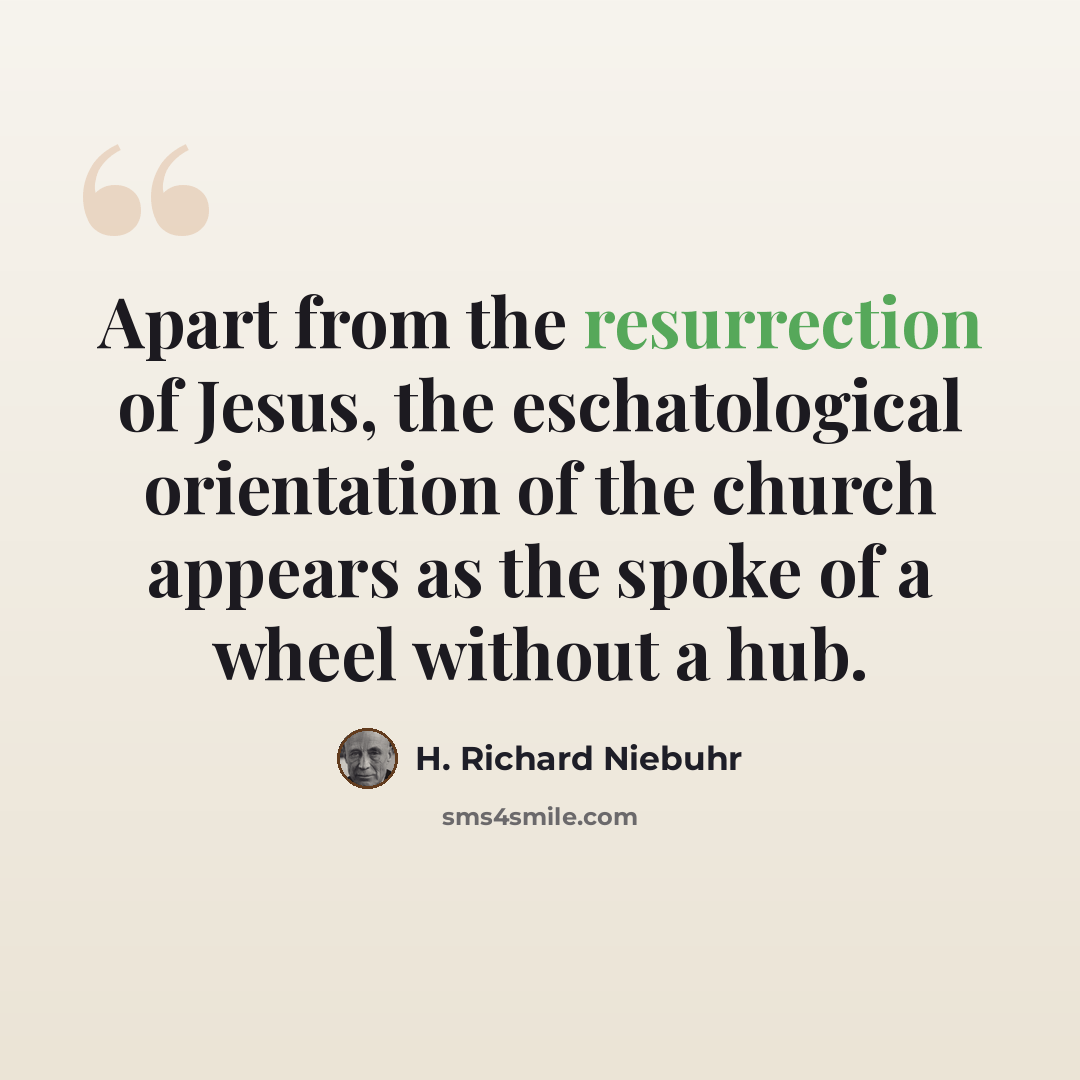 “Apart from the resurrection of Jesus, the eschatological orientation of the church appears as the spoke of a wheel without a hub.” quote by H. Richard Niebuhr
