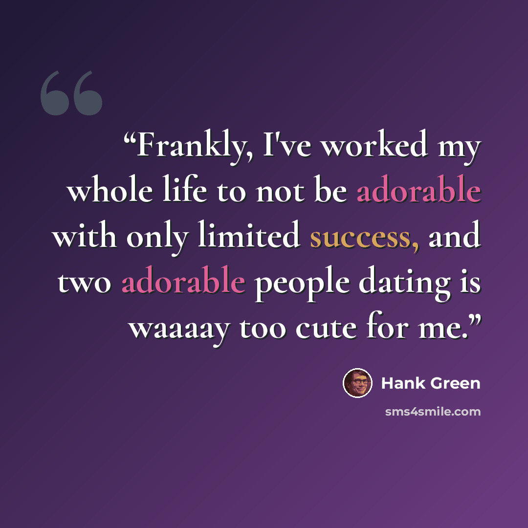“Frankly, I've worked my whole life to not be adorable with only limited success, and two adorable people dating is waaaay too cute for me.” quote by Hank Green