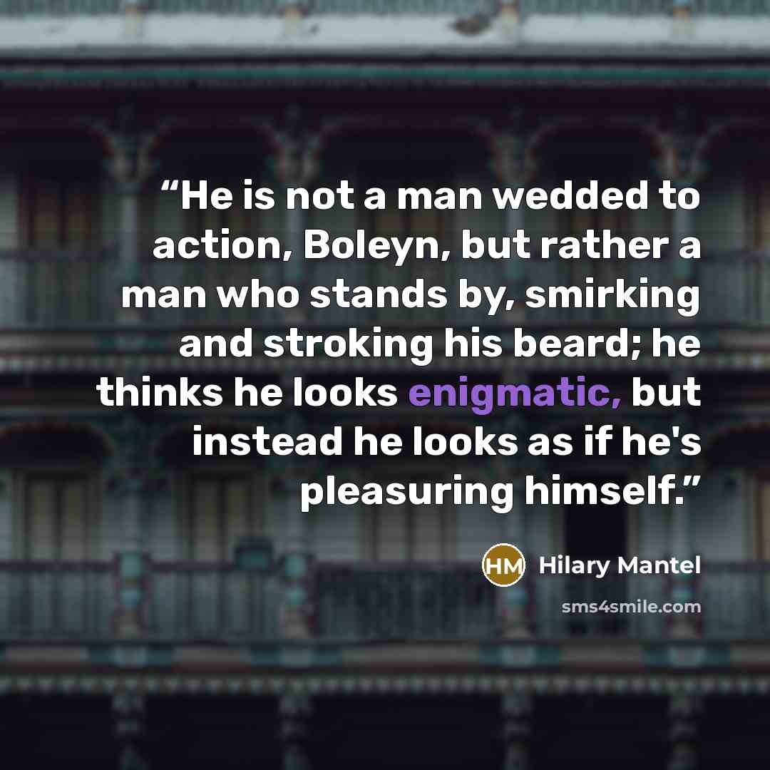 “He is not a man wedded to action, Boleyn, but rather a man who stands by, smirking and stroking his beard; he thinks he looks enigmatic, but instead he looks as if he's pleasuring himself.” quote by Hilary Mantel