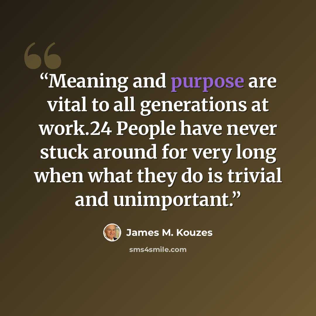 “Meaning and purpose are vital to all generations at work.24 People have never stuck around for very long when what they do is trivial and unimportant.” quote by James M. Kouzes