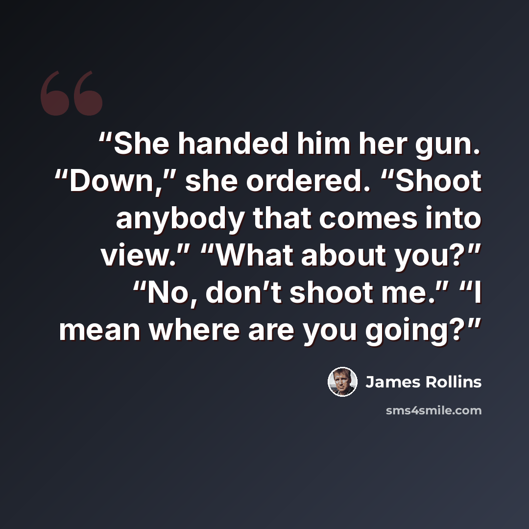 “She handed him her gun. “Down,” she ordered. “Shoot anybody that comes into view.” “What about you?” “No, don’t shoot me.” “I mean where are you going?” quote by James Rollins