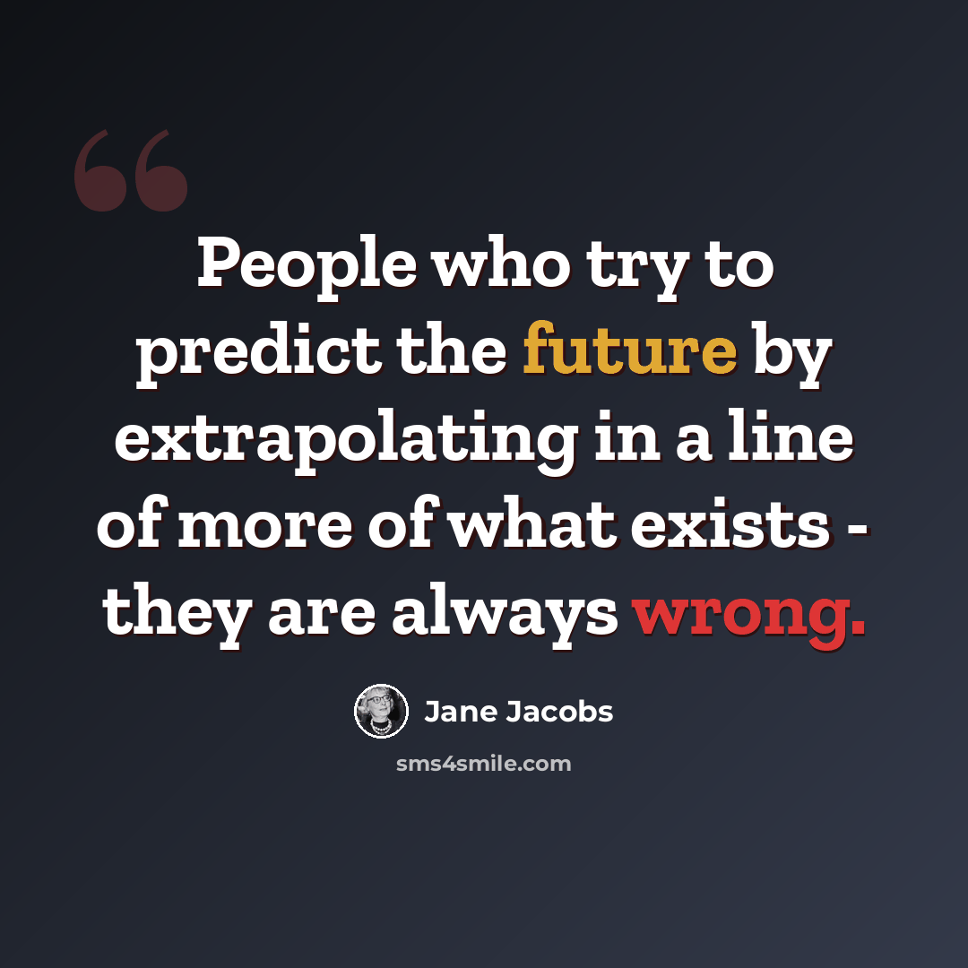 “People who try to predict the future by extrapolating in a line of more of what exists - they are always wrong.” quote by Jane Jacobs