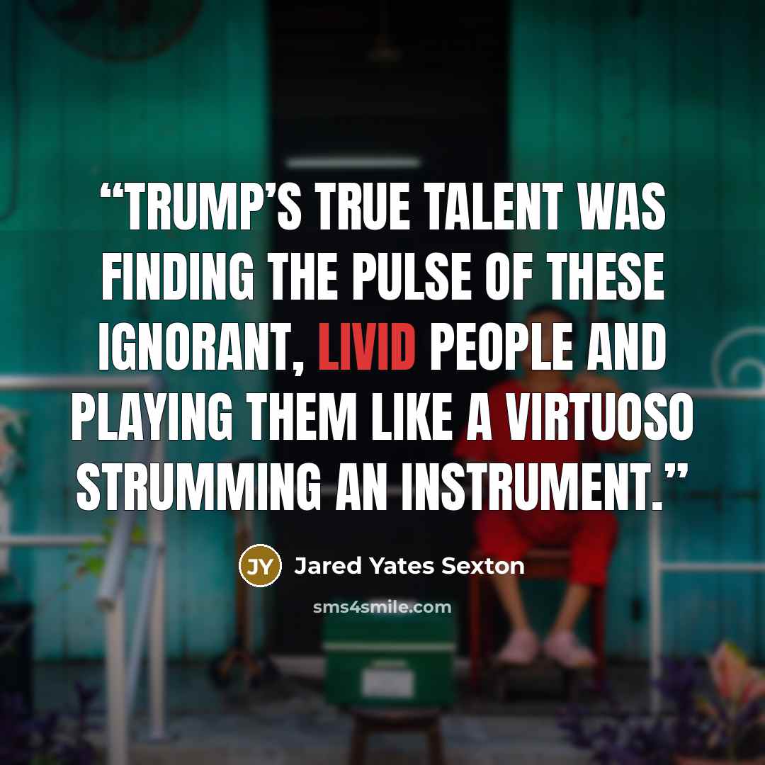 “Trump’s true talent was finding the pulse of these ignorant, livid people and playing them like a virtuoso strumming an instrument.” quote by Jared Yates Sexton