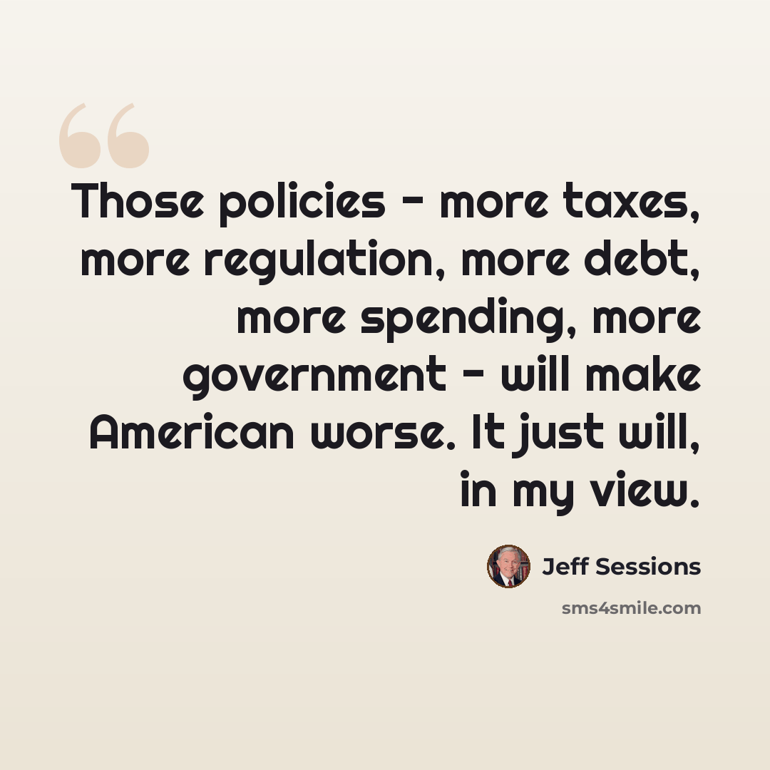 “Those policies - more taxes, more regulation, more debt, more spending, more government - will make American worse. It just will, in my view.” quote by Jeff Sessions