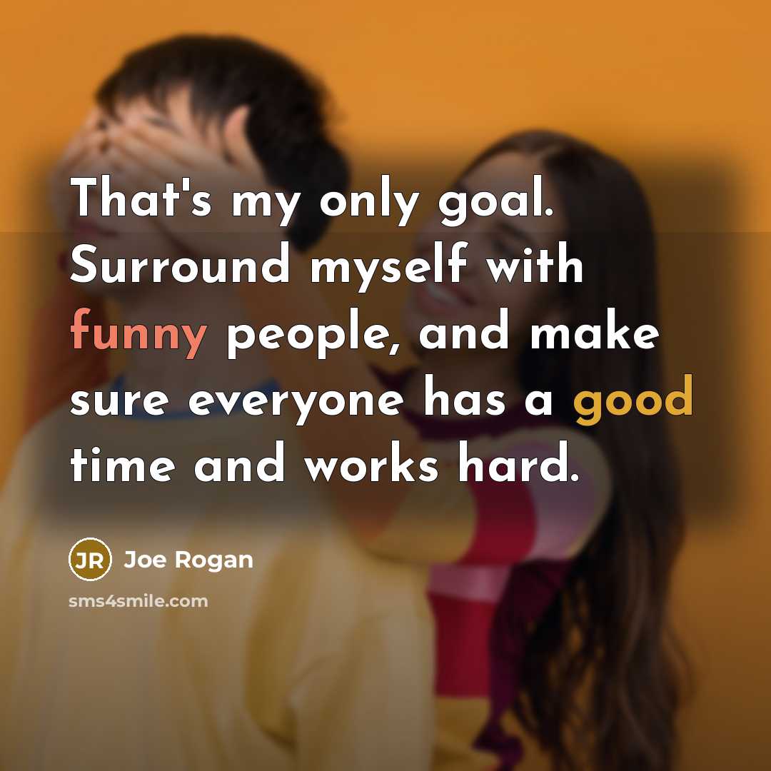 “That's my only goal. Surround myself with funny people, and make sure everyone has a good time and works hard.” quote by Joe Rogan