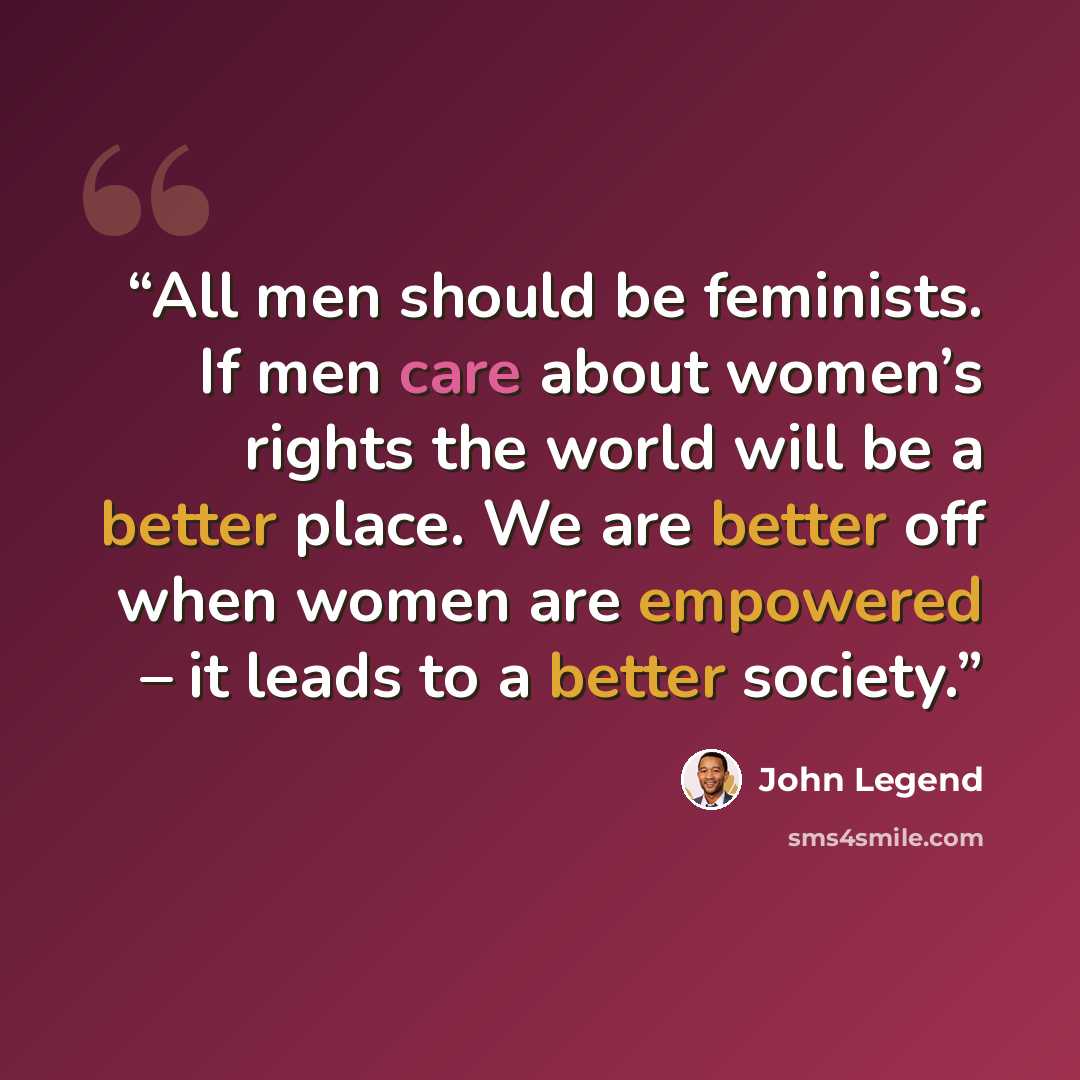 “All men should be feminists. If men care about women’s rights the world will be a better place. We are better off when women are empowered – it leads to a better society.” quote by John Legend