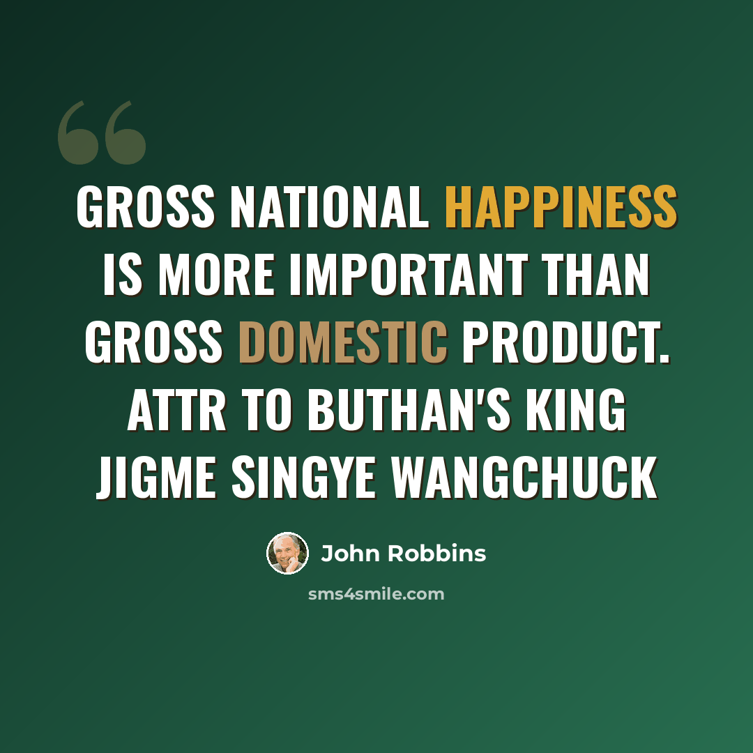 “Gross National Happiness is more important than Gross Domestic Product. attr to Buthan's King Jigme Singye Wangchuck” quote by John Robbins