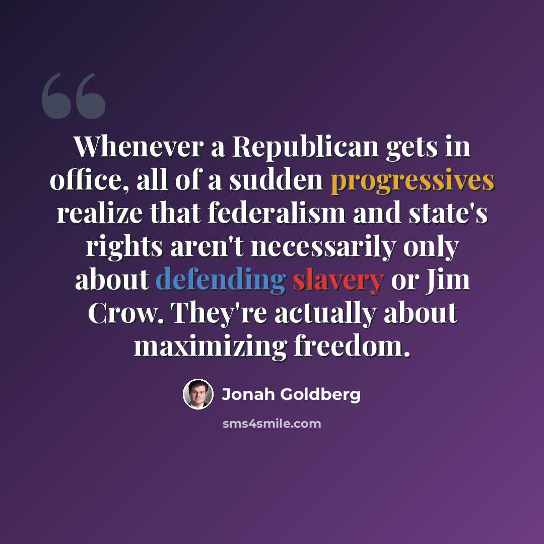 “Whenever a Republican gets in office, all of a sudden progressives realize that federalism and state's rights aren't necessarily only about defending slavery or Jim Crow. They're actually about maximizing freedom.” quote by Jonah Goldberg