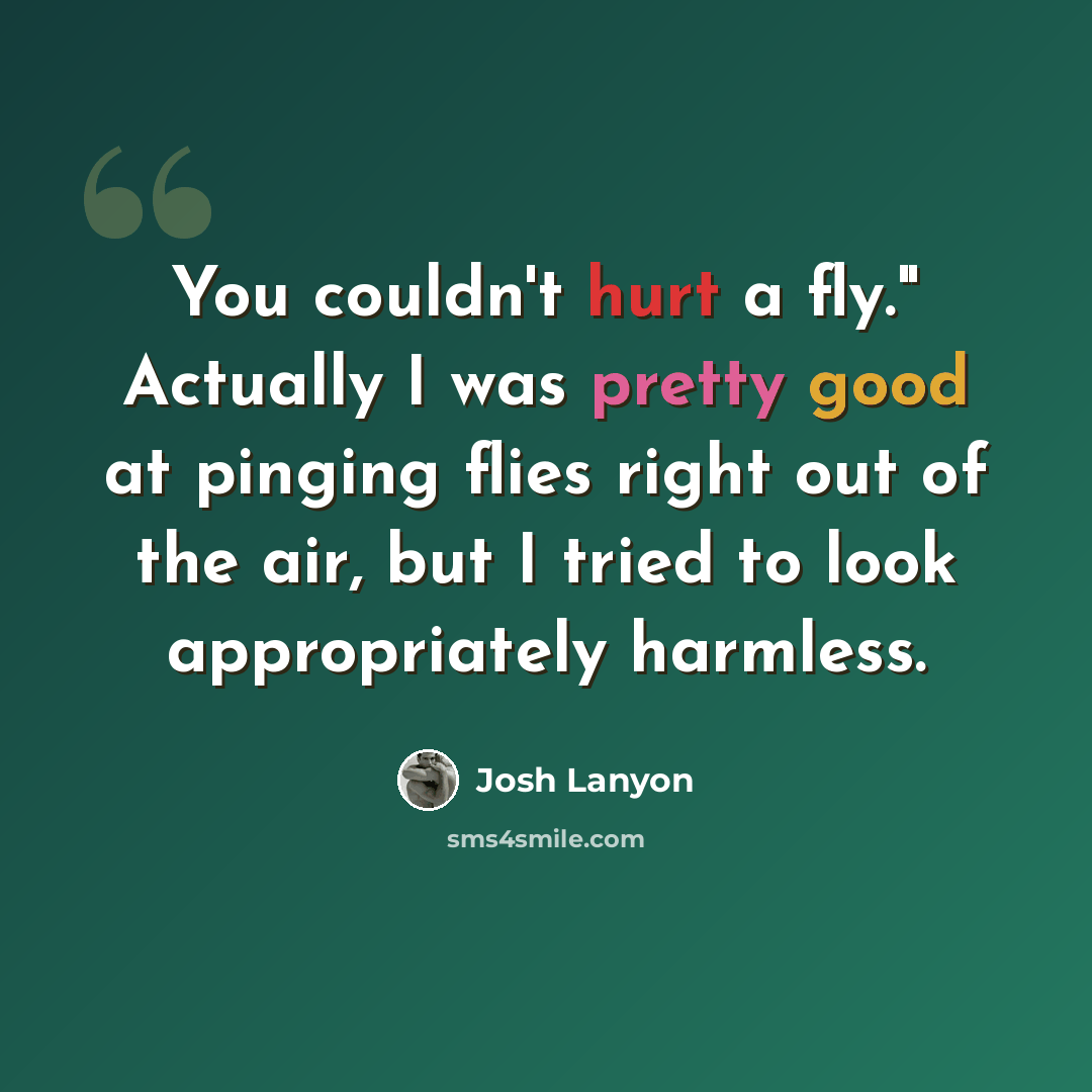 “You couldn't hurt a fly." Actually I was pretty good at pinging flies right out of the air, but I tried to look appropriately harmless.” quote by Josh Lanyon