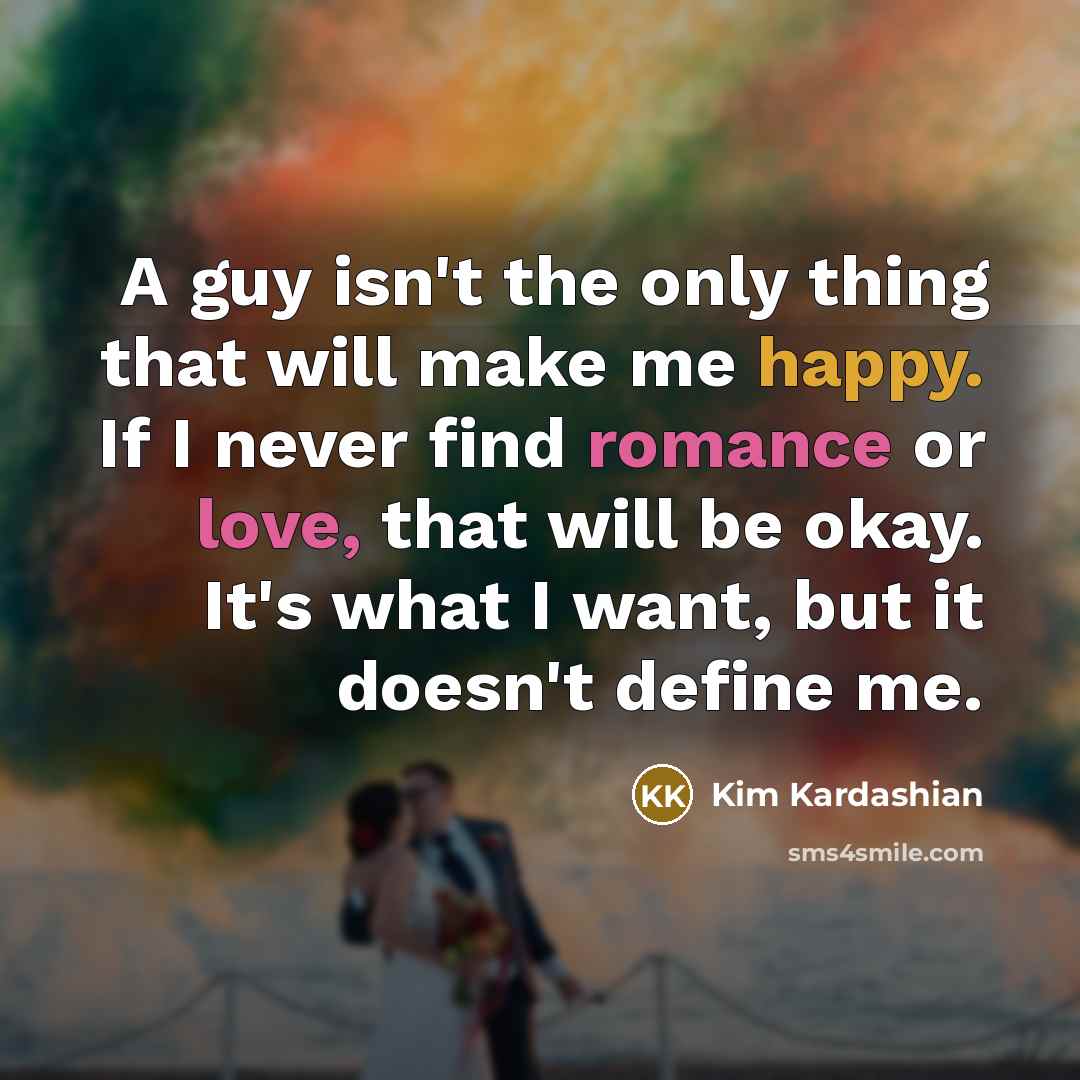 “A guy isn't the only thing that will make me happy. If I never find romance or love, that will be okay. It's what I want, but it doesn't define me.” quote by Kim Kardashian