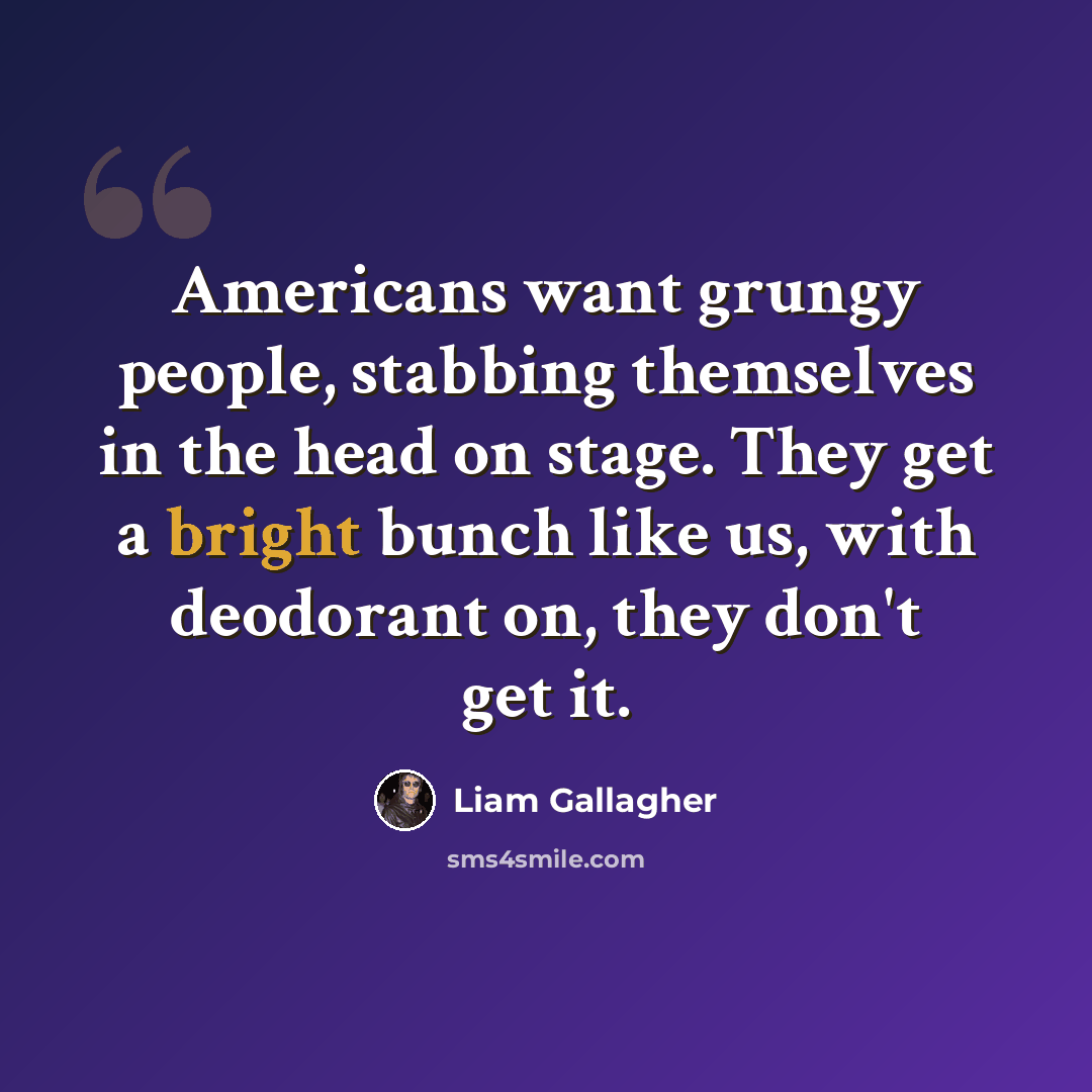 “Americans want grungy people, stabbing themselves in the head on stage. They get a bright bunch like us, with deodorant on, they don't get it.” quote by Liam Gallagher