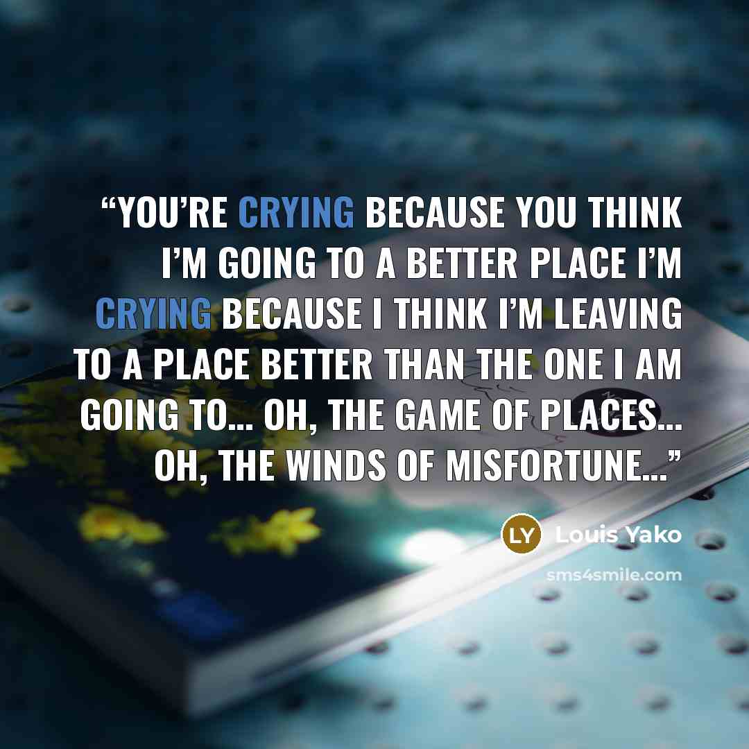 “You’re crying because you think I’m going to a better place I’m crying because I think I’m leaving to a place Better than the one I am going to… Oh, the game of places… Oh, the winds of misfortune…” quote by Louis Yako