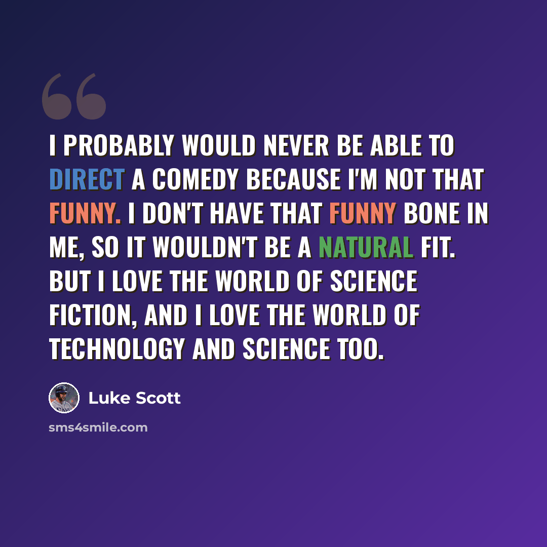 “I probably would never be able to direct a comedy because I'm not that funny. I don't have that funny bone in me, so it wouldn't be a natural fit. But I love the world of science fiction, and I love the world of technology and science too.” quote by Luke Scott