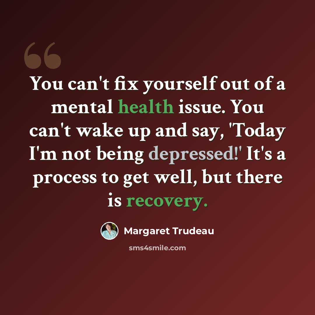 “You can't fix yourself out of a mental health issue. You can't wake up and say, 'Today I'm not being depressed!' It's a process to get well, but there is recovery.” quote by Margaret Trudeau