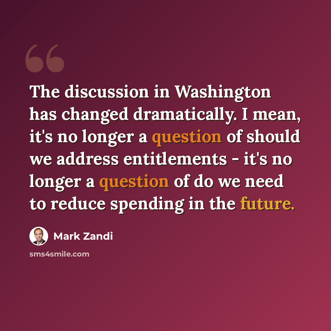“The discussion in Washington has changed dramatically. I mean, it's no longer a question of should we address entitlements - it's no longer a question of do we need to reduce spending in the future.” quote by Mark Zandi