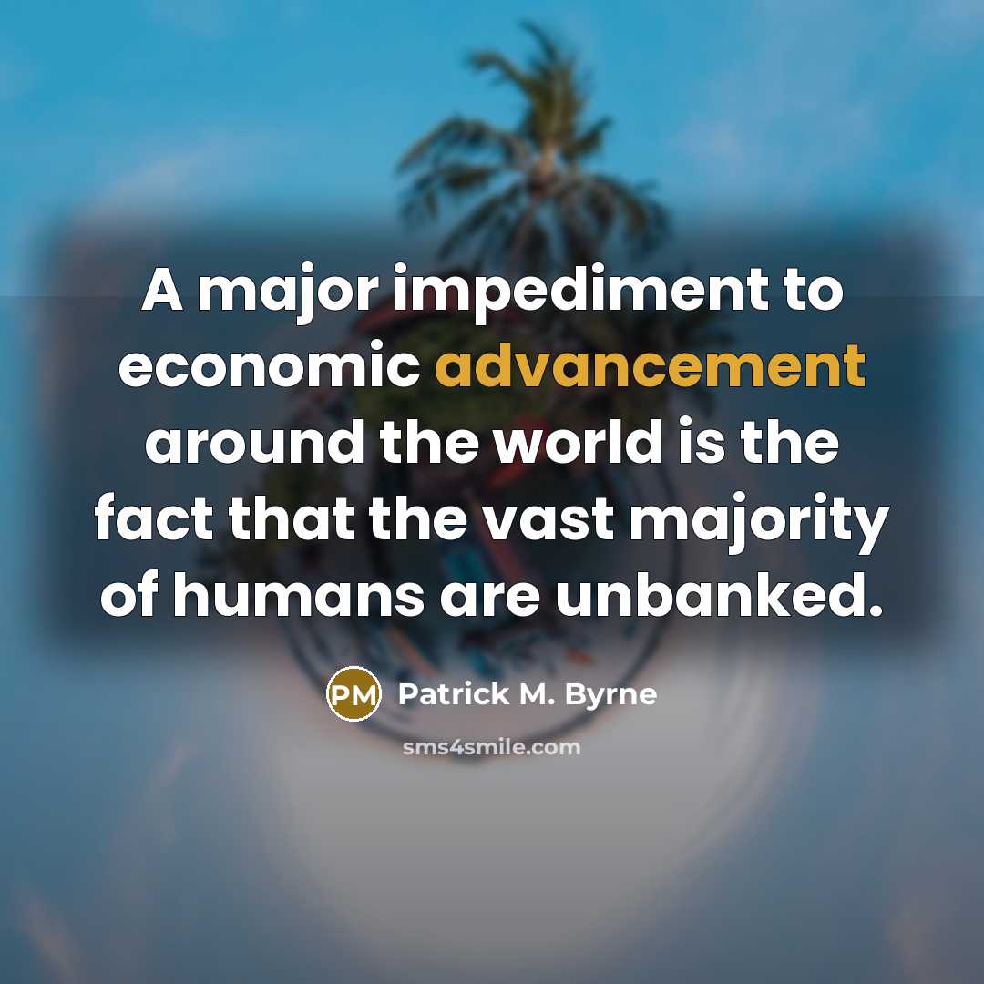 “A major impediment to economic advancement around the world is the fact that the vast majority of humans are unbanked.” quote by Patrick M. Byrne