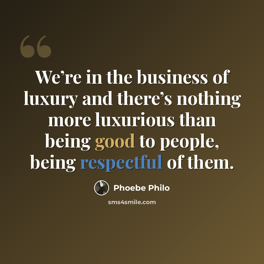 “We’re in the business of luxury and there’s nothing more luxurious than being good to people, being respectful of them.” quote by Phoebe Philo