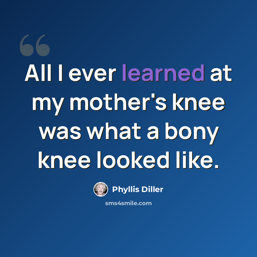 “All I ever learned at my mother's knee was what a bony knee looked like.” quote by Phyllis Diller