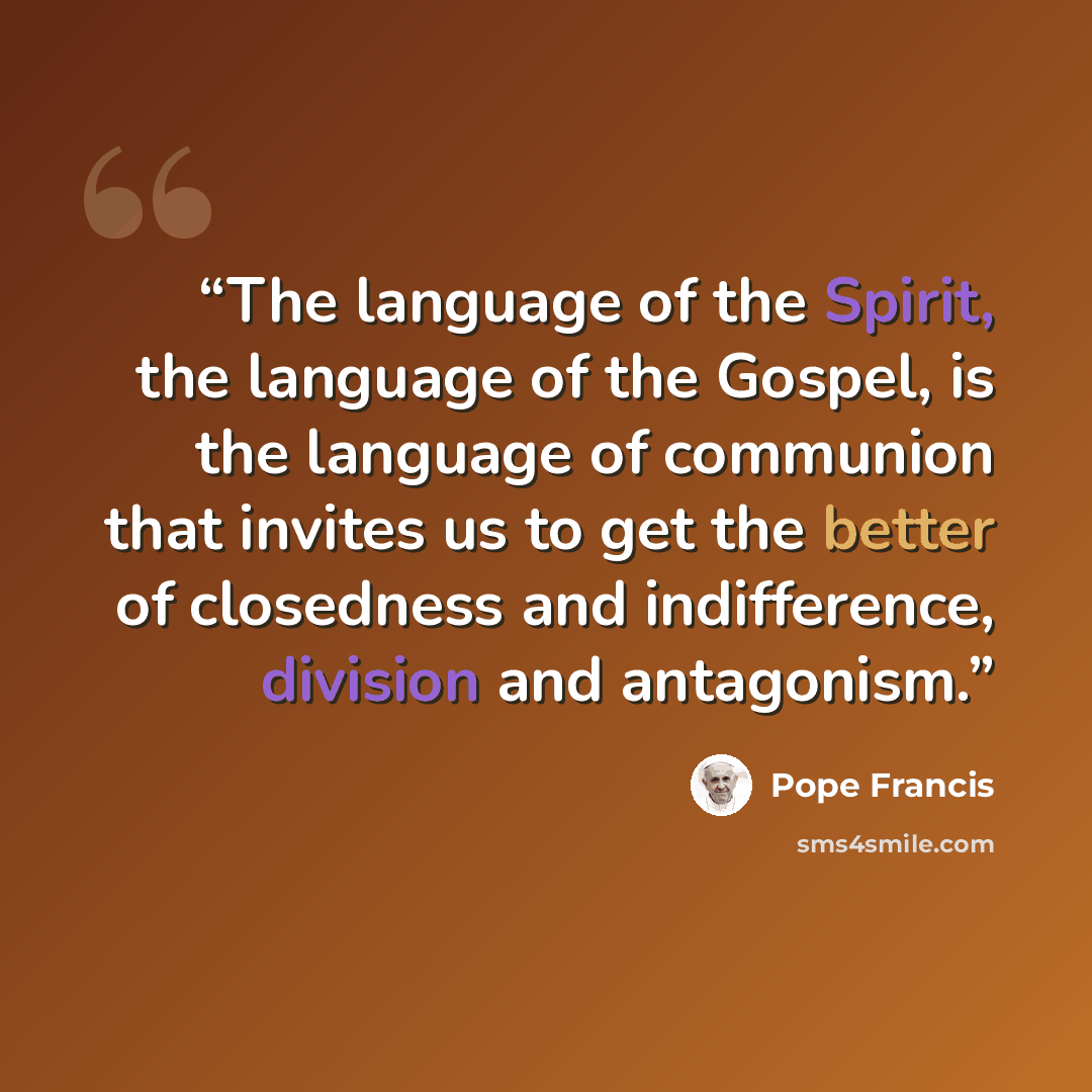 “The language of the Spirit, the language of the Gospel, is the language of communion that invites us to get the better of closedness and indifference, division and antagonism.” quote by Pope Francis