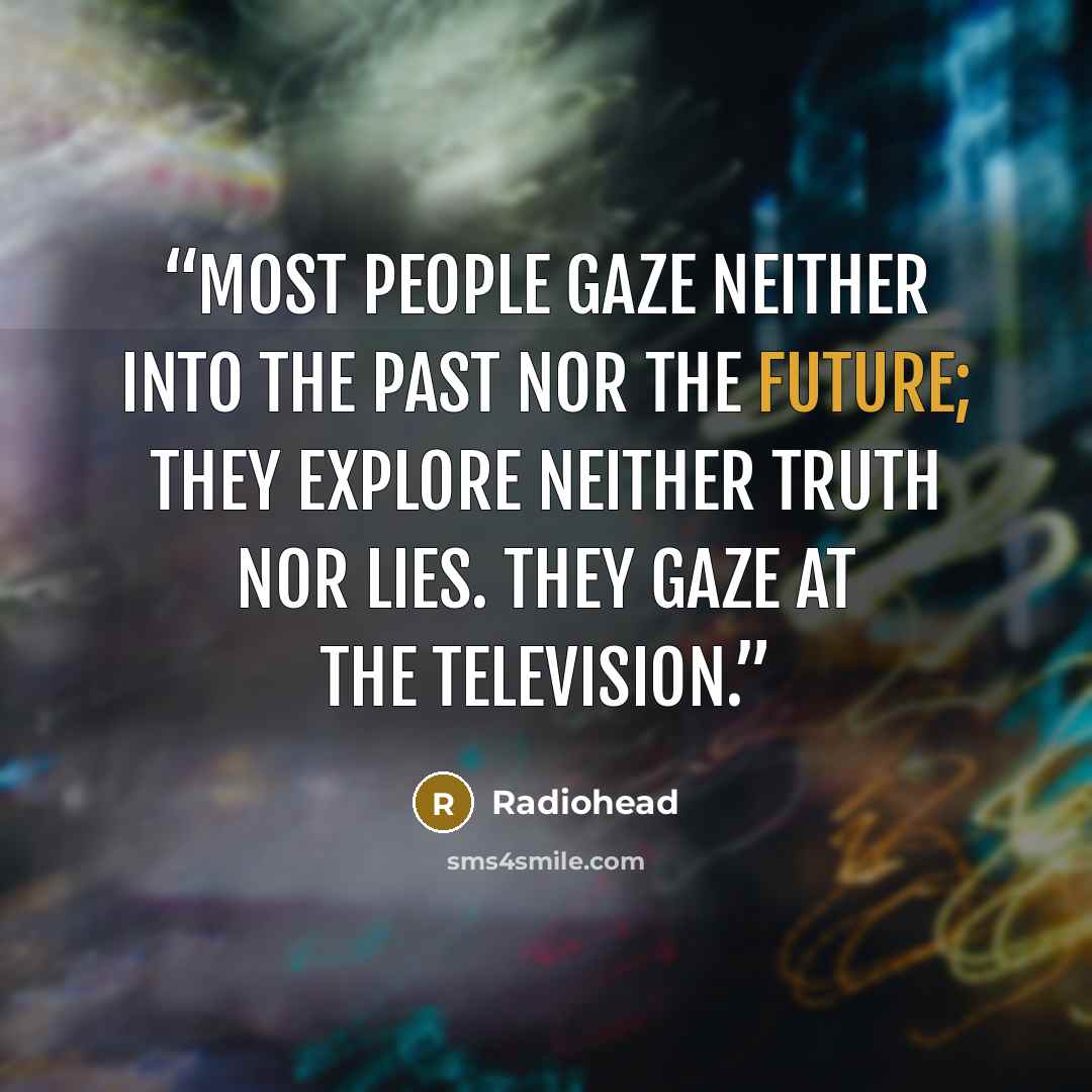 “Most people gaze neither into the past nor the future; they explore neither truth nor lies. They gaze at the television.” quote by Radiohead