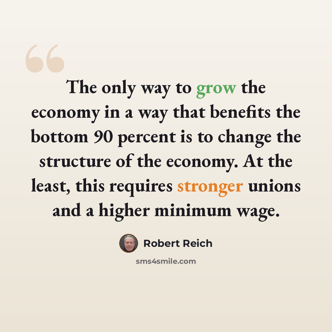 “The only way to grow the economy in a way that benefits the bottom 90 percent is to change the structure of the economy. At the least, this requires stronger unions and a higher minimum wage.” quote by Robert Reich