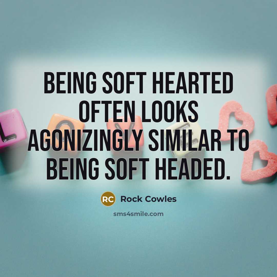 “Being soft hearted often looks agonizingly similar to being soft headed.” quote by Rock Cowles