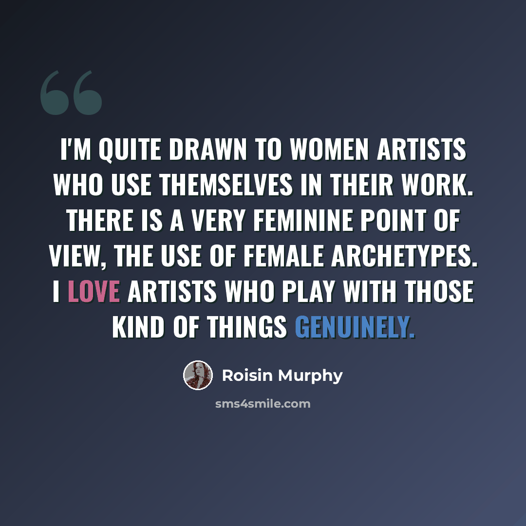 “I'm quite drawn to women artists who use themselves in their work. There is a very feminine point of view, the use of female archetypes. I love artists who play with those kind of things genuinely.” quote by Roisin Murphy