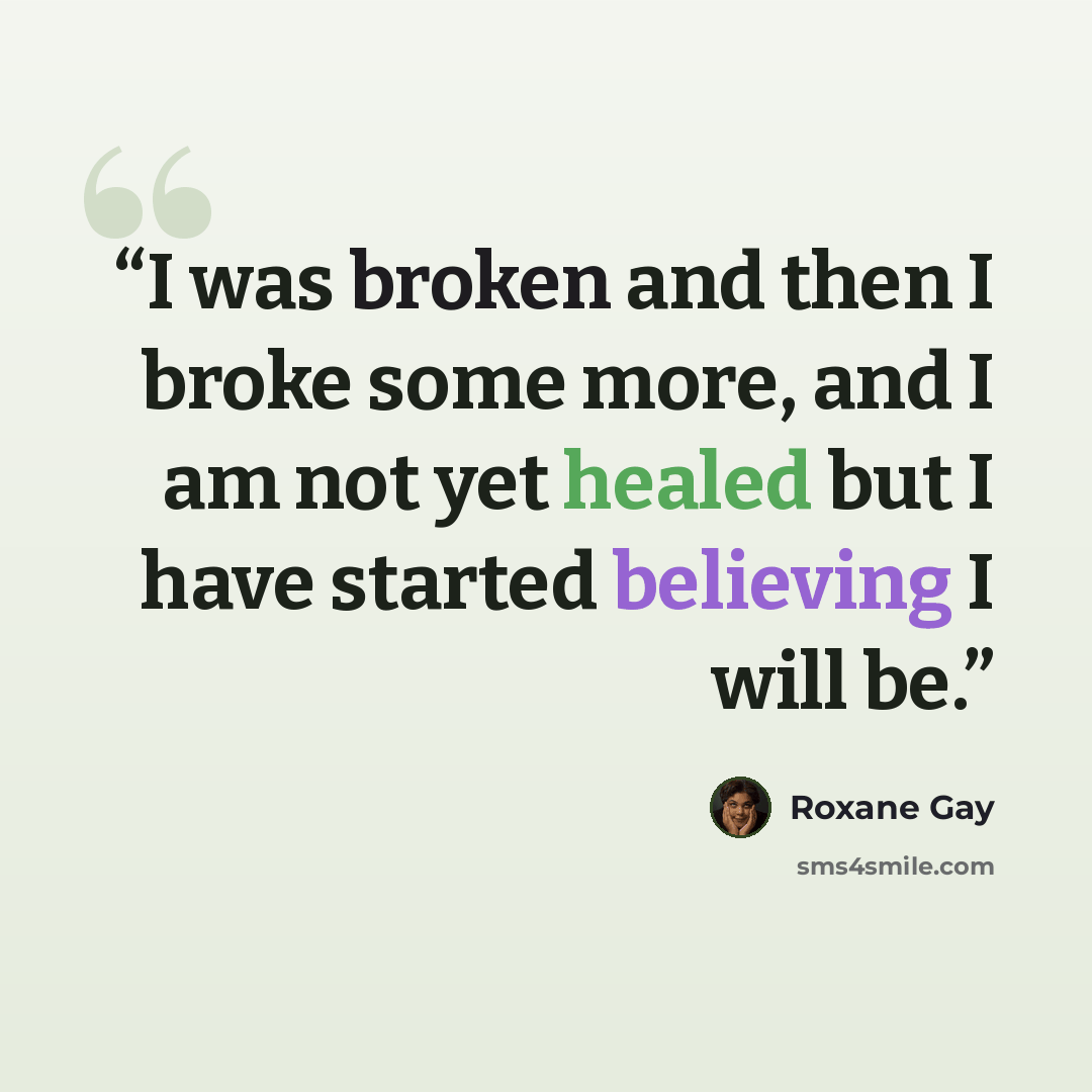 “I was broken and then I broke some more, and I am not yet healed but I have started believing I will be.” quote by Roxane Gay