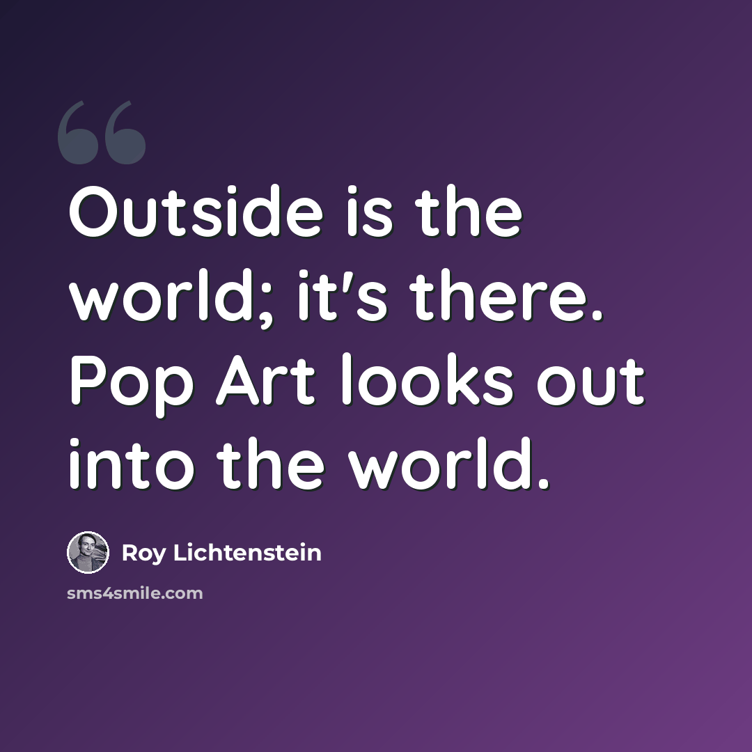 “Outside is the world; it's there. Pop Art looks out into the world.” quote by Roy Lichtenstein