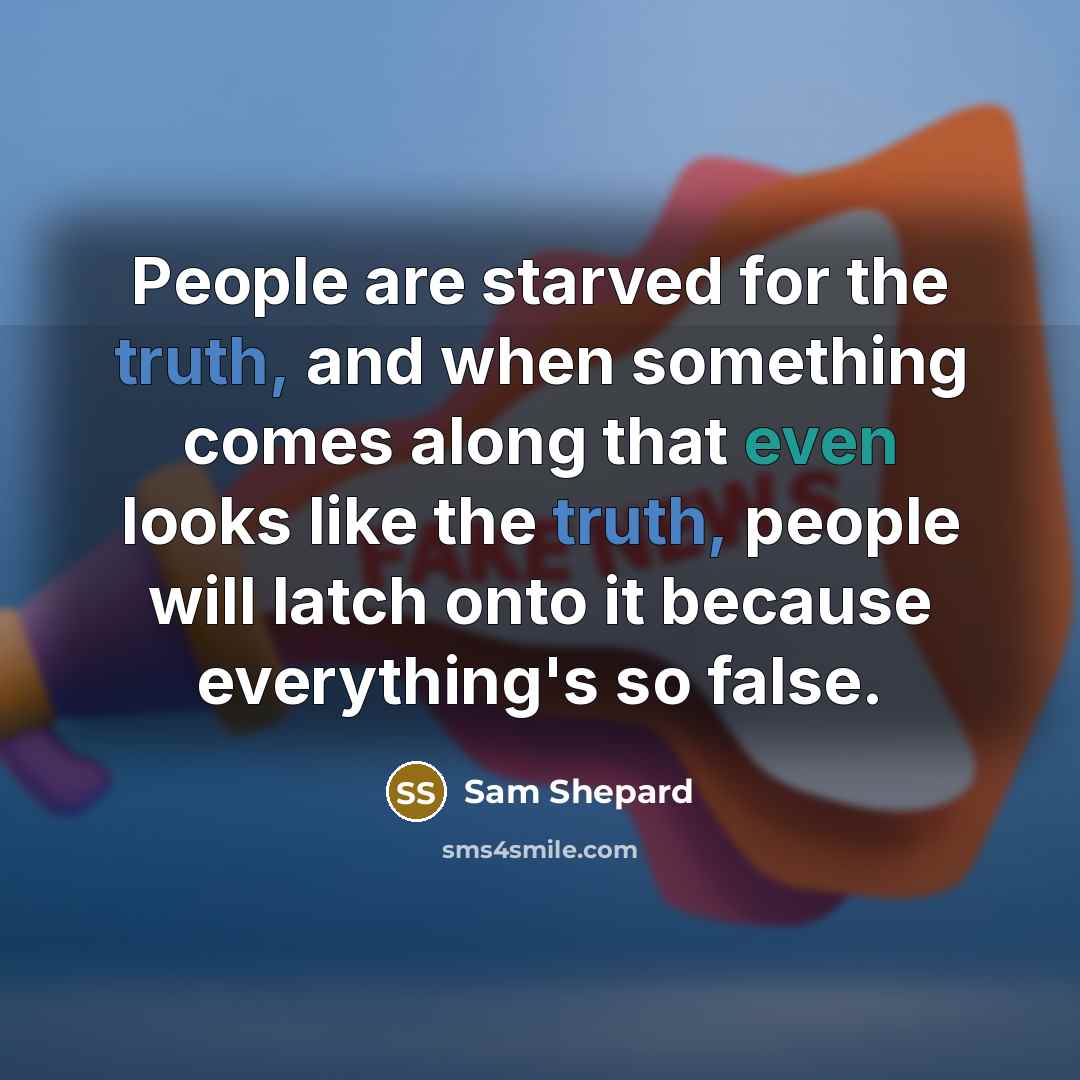“People are starved for the truth, and when something comes along that even looks like the truth, people will latch onto it because everything's so false.” quote by Sam Shepard