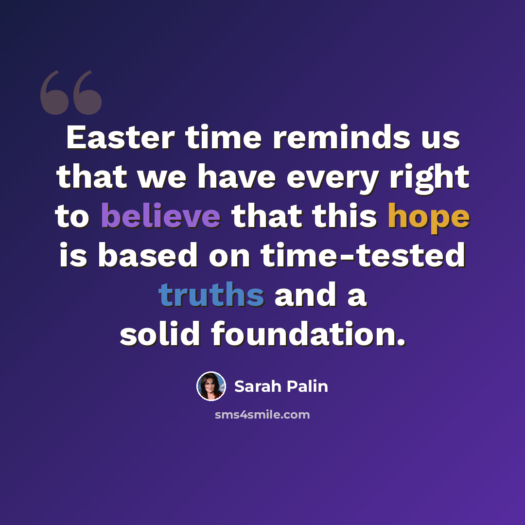 “Easter time reminds us that we have every right to believe that this hope is based on time-tested truths and a solid foundation.” quote by Sarah Palin