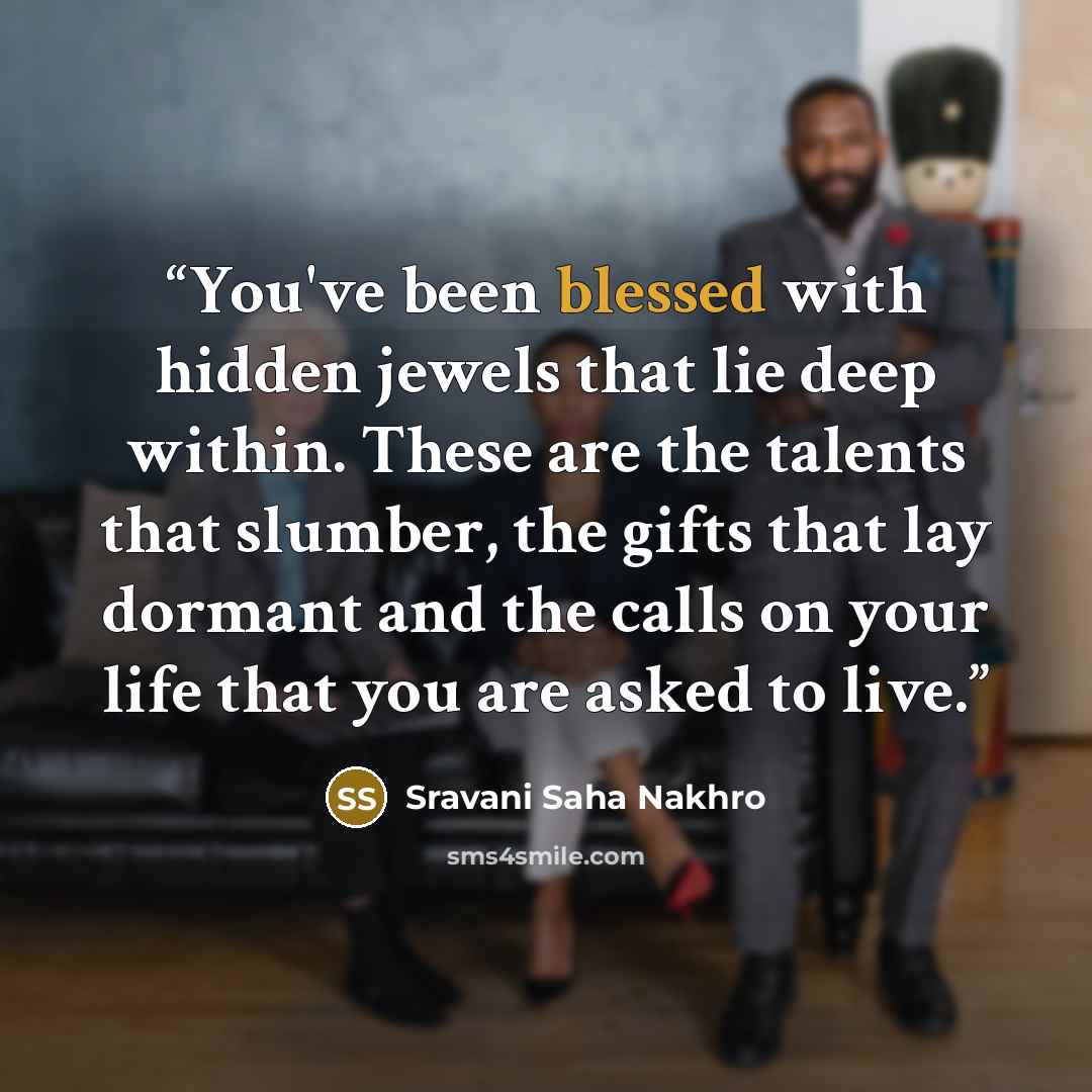 “You've been blessed with hidden jewels that lie deep within. These are the talents that slumber, the gifts that lay dormant and the calls on your life that you are asked to live.” quote by Sravani Saha Nakhro