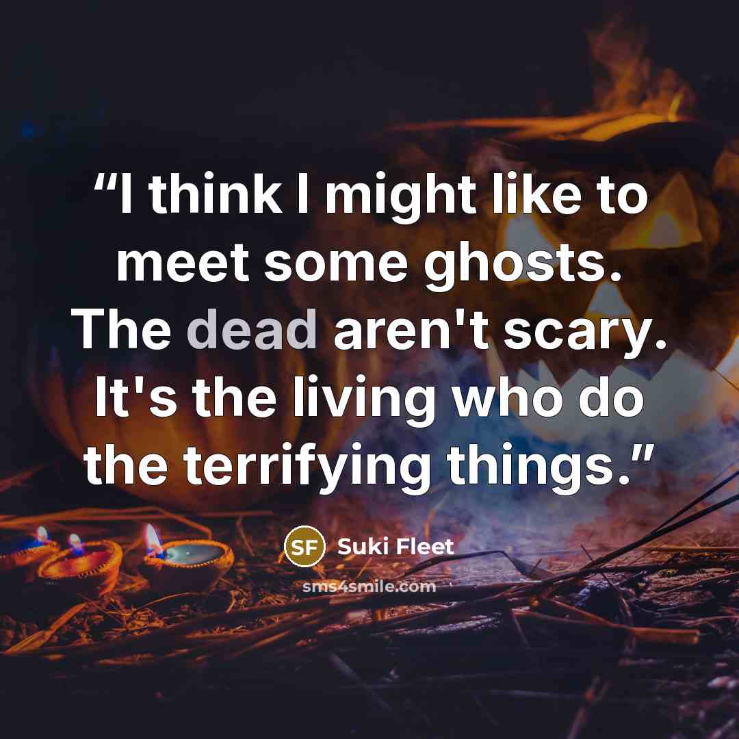 “I think I might like to meet some ghosts. The dead aren't scary. It's the living who do the terrifying things.” quote by Suki Fleet