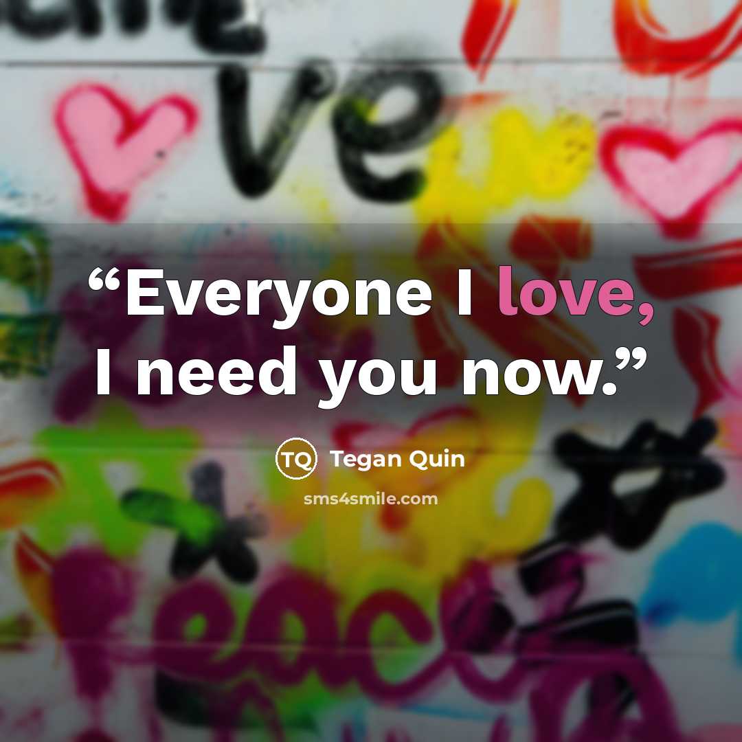 “Everyone I love, I need you now.” quote by Tegan Quin