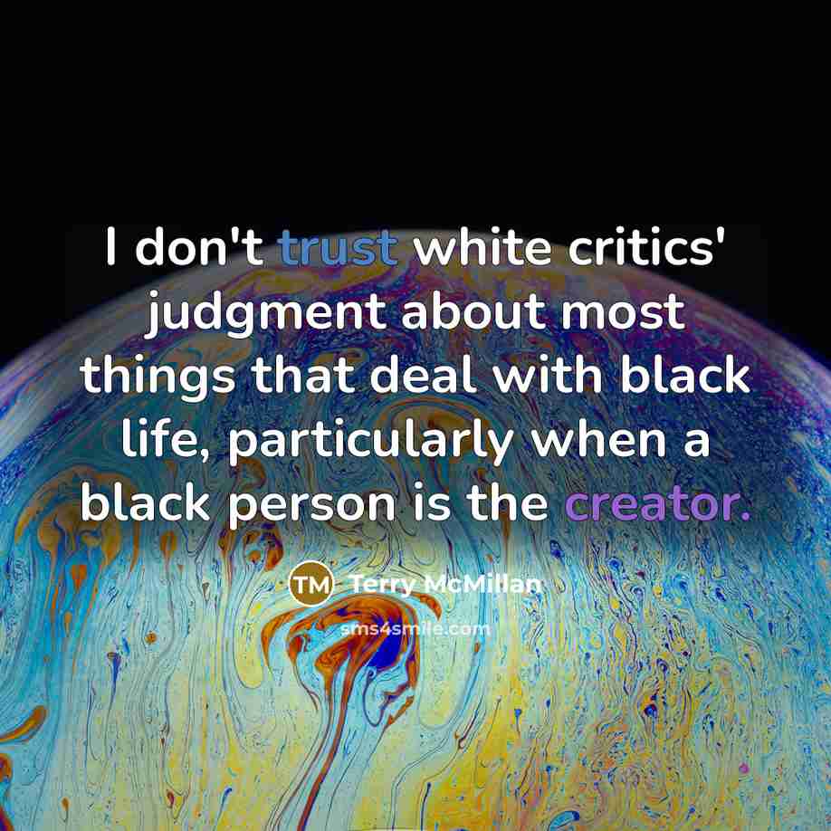 “I don't trust white critics' judgment about most things that deal with black life, particularly when a black person is the creator.” quote by Terry McMillan