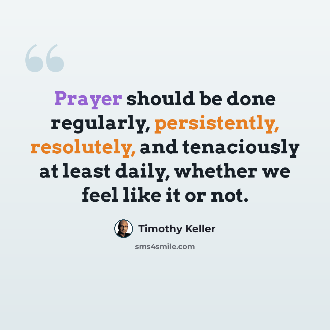 “Prayer should be done regularly, persistently, resolutely, and tenaciously at least daily, whether we feel like it or not.” quote by Timothy Keller