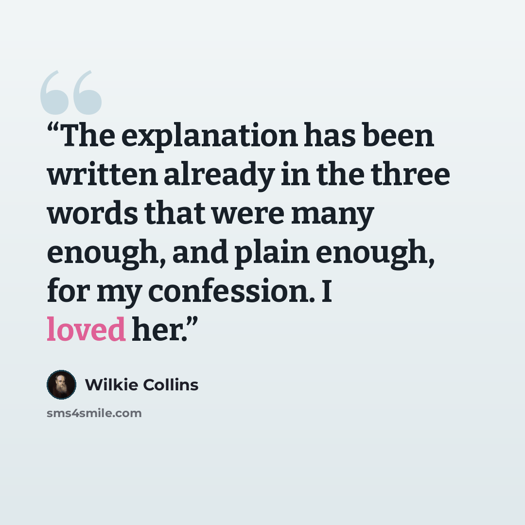 “The explanation has been written already in the three words that were many enough, and plain enough, for my confession. I loved her.” quote by Wilkie Collins