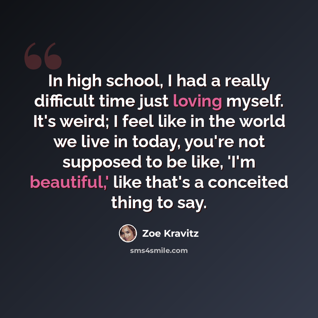 “In high school, I had a really difficult time just loving myself. It's weird; I feel like in the world we live in today, you're not supposed to be like, 'I'm beautiful,' like that's a conceited thing to say.” quote by Zoe Kravitz