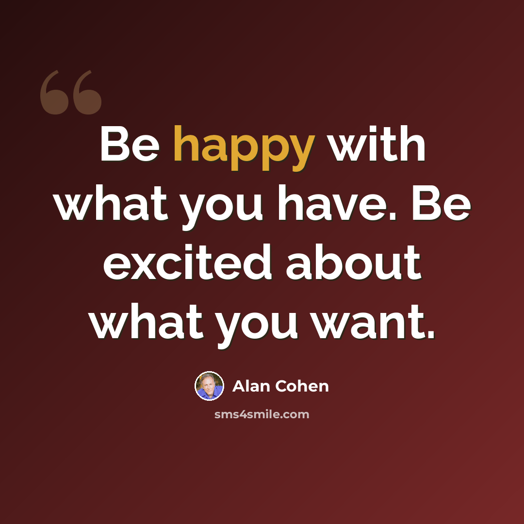 “Be happy with what you have. Be excited about what you want.” quote by Alan Cohen