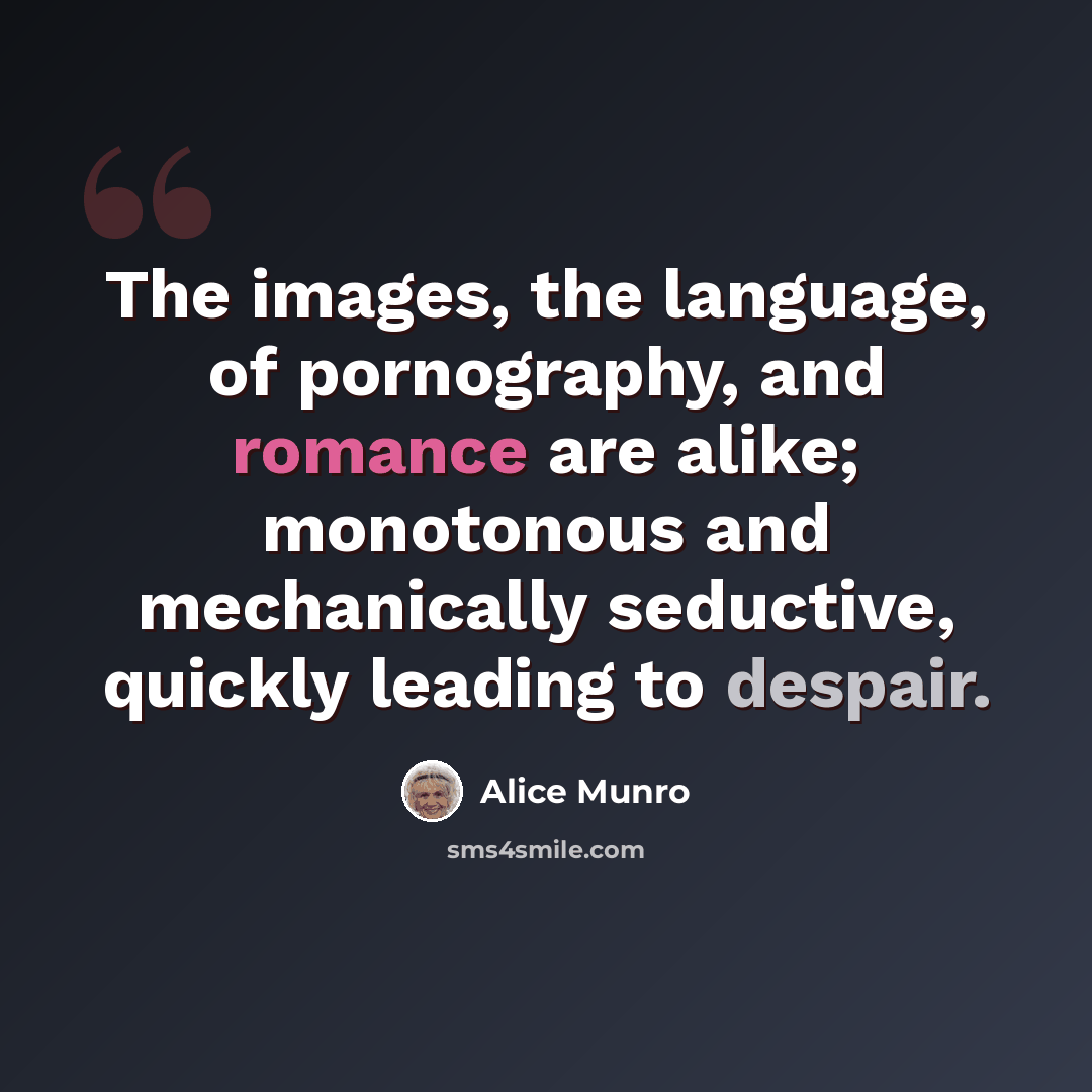 “The images, the language, of pornography, and romance are alike; monotonous and mechanically seductive, quickly leading to despair.” quote by Alice Munro
