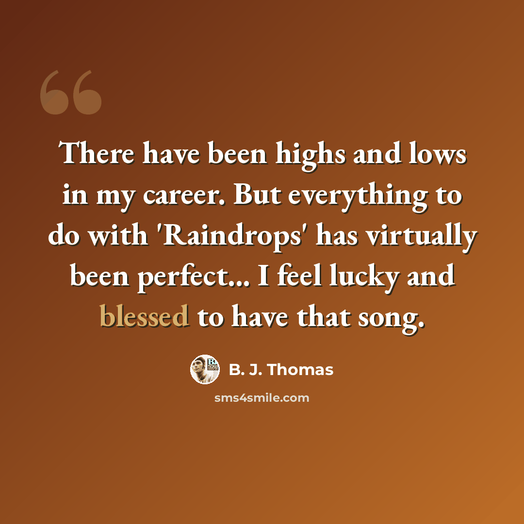 “There have been highs and lows in my career. But everything to do with 'Raindrops' has virtually been perfect... I feel lucky and blessed to have that song.” quote by B. J. Thomas