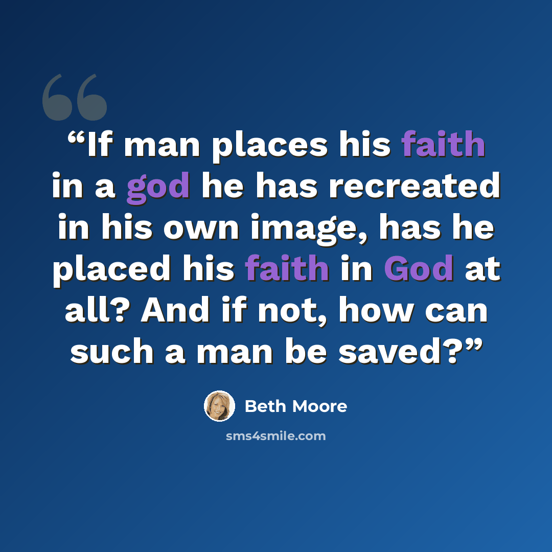 “If man places his faith in a god he has recreated in his own image, has he placed his faith in God at all? And if not, how can such a man be saved?” quote by Beth Moore