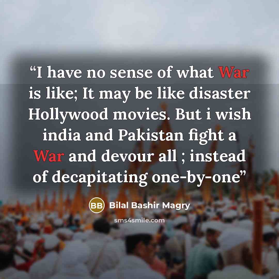 “I have no sense of what War is like; It may be like disaster Hollywood movies. But i wish india and Pakistan fight a War and devour all ; instead of decapitating one-by-one” quote by Bilal Bashir Magry