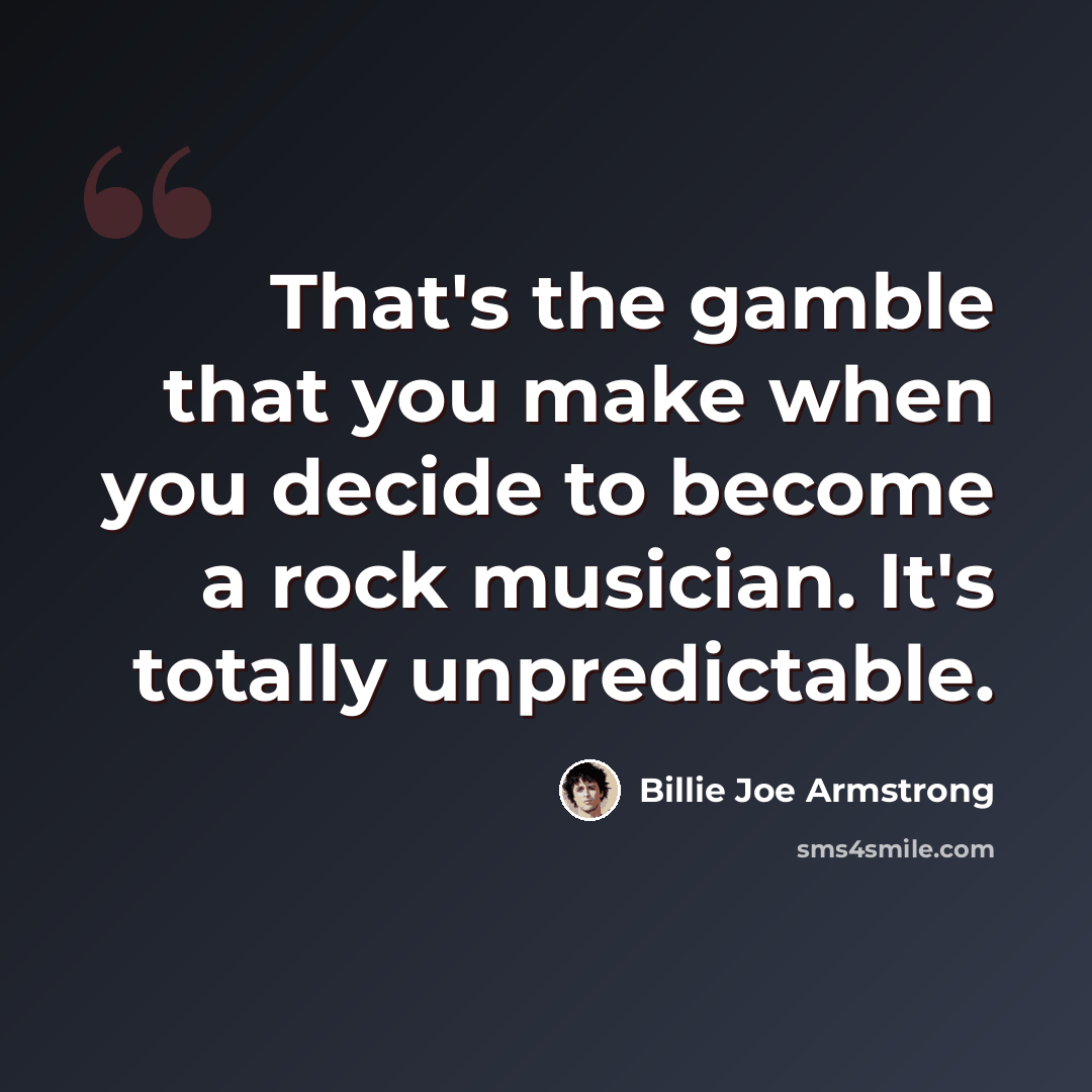 “That's the gamble that you make when you decide to become a rock musician. It's totally unpredictable.” quote by Billie Joe Armstrong
