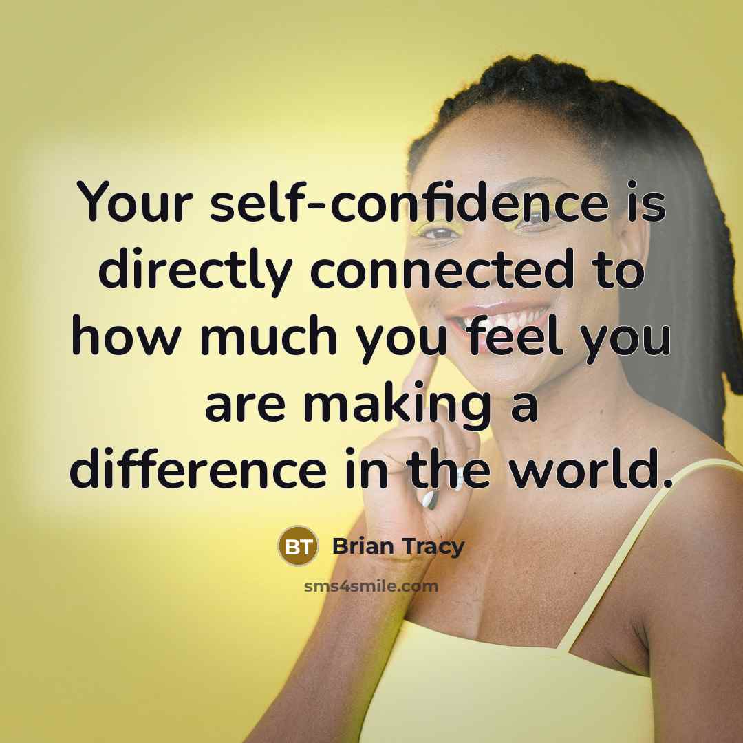 “Your self-confidence is directly connected to how much you feel you are making a difference in the world.” quote by Brian Tracy