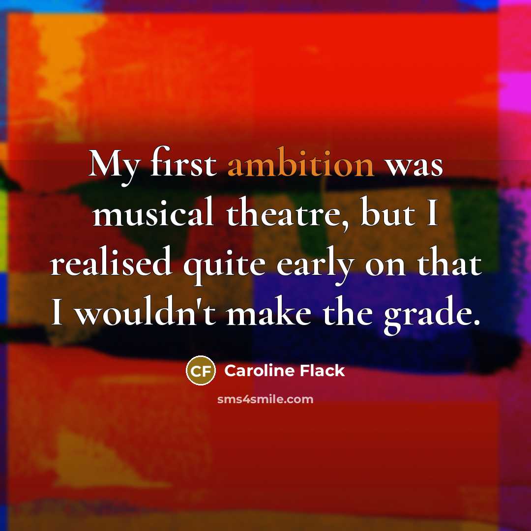 “My first ambition was musical theatre, but I realised quite early on that I wouldn't make the grade.” quote by Caroline Flack