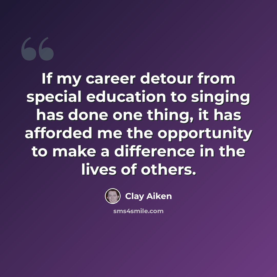 “If my career detour from special education to singing has done one thing, it has afforded me the opportunity to make a difference in the lives of others.” quote by Clay Aiken